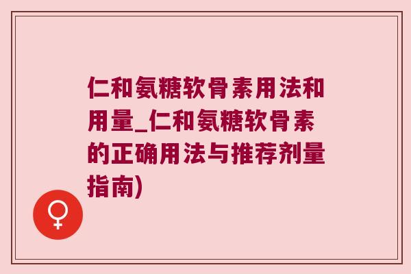 仁和氨糖软骨素用法和用量_仁和氨糖软骨素的正确用法与推荐剂量指南)