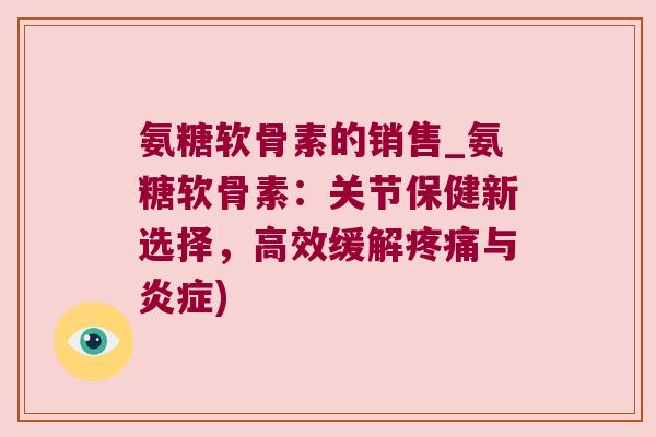 氨糖软骨素的销售_氨糖软骨素:关节保健新选择,高效缓解疼痛与炎症)