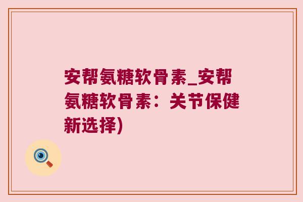 安帮氨糖软骨素_安帮氨糖软骨素:关节保健新选择)