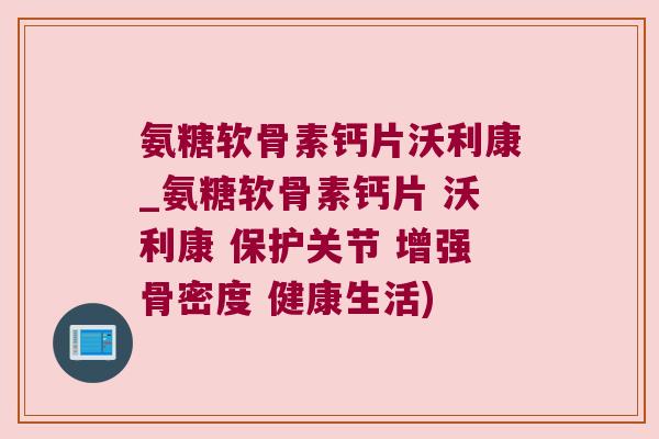 氨糖软骨素钙片沃利康_氨糖软骨素钙片 沃利康 保护关节 增强骨密度 健康生活) 氨糖软骨素钙片沃利康_氨糖软骨素钙片 沃利康 保护关节 增强骨密度 健康生活)