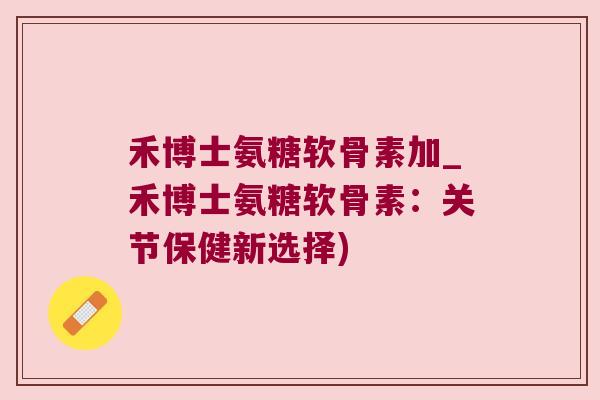 禾博士氨糖软骨素加_禾博士氨糖软骨素:关节保健新选择)