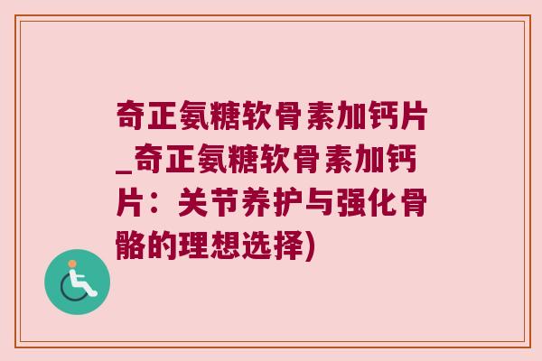奇正氨糖软骨素加钙片_奇正氨糖软骨素加钙片:关节养护与强化骨骼的理想选择) 奇正氨糖软骨素加钙片_奇正氨糖软骨素加钙片:关节养护与强化骨骼的理想选择)