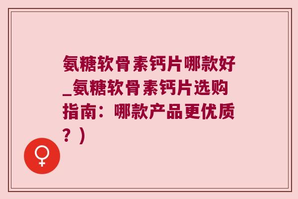 氨糖软骨素钙片哪款好_氨糖软骨素钙片选购指南:哪款产品更优质?)