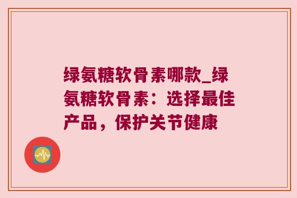绿氨糖软骨素哪款_绿氨糖软骨素:选择最佳产品,保护关节健康