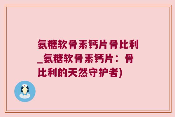 氨糖软骨素钙片骨比利_氨糖软骨素钙片:骨比利的天然守护者)