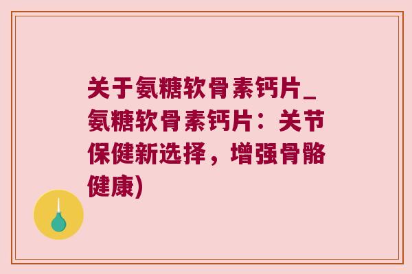 关于氨糖软骨素钙片_氨糖软骨素钙片:关节保健新选择,增强骨骼健康)