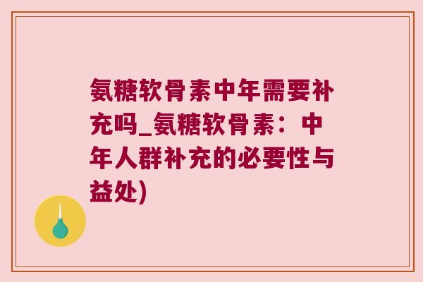 氨糖软骨素中年需要补充吗_氨糖软骨素:中年人群补充的必要性与益处)