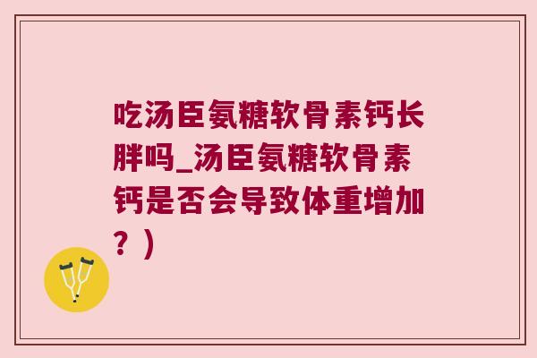 吃汤臣氨糖软骨素钙长胖吗_汤臣氨糖软骨素钙是否会导致体重增加?)