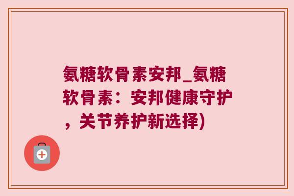 氨糖软骨素安邦_氨糖软骨素：安邦健康守护，关节养护新选择)