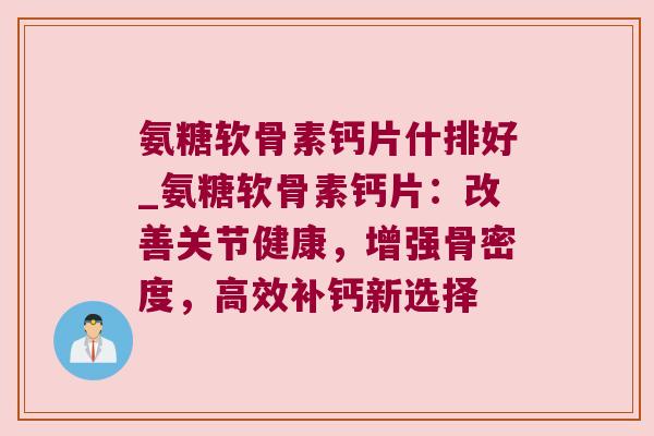氨糖软骨素钙片什排好_氨糖软骨素钙片:改善关节健康,增强骨密度,高效补钙新选择