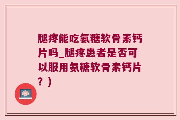 腿疼能吃氨糖软骨素钙片吗_腿疼患者是否可以服用氨糖软骨素钙片?)