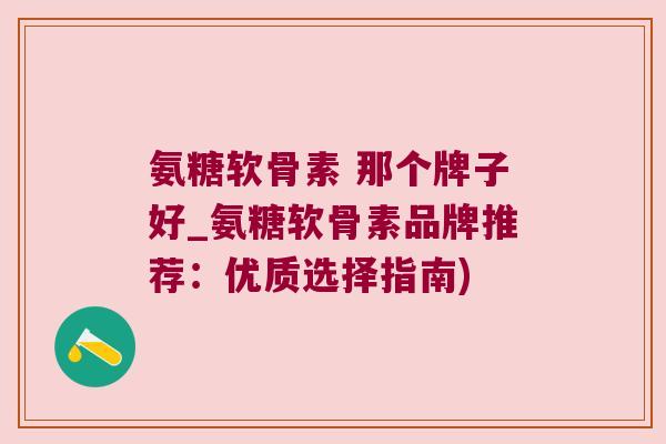 氨糖软骨素 那个牌子好_氨糖软骨素品牌推荐：优质选择指南)