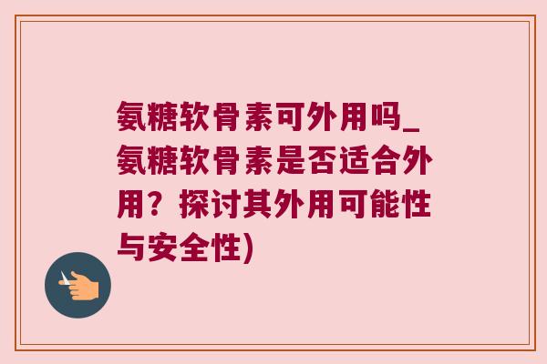 氨糖软骨素可外用吗_氨糖软骨素是否适合外用?探讨其外用可能性与安全性)