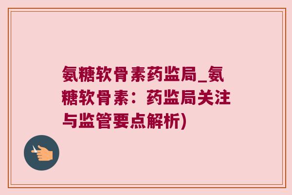 氨糖软骨素药监局_氨糖软骨素:药监局关注与监管要点解析)