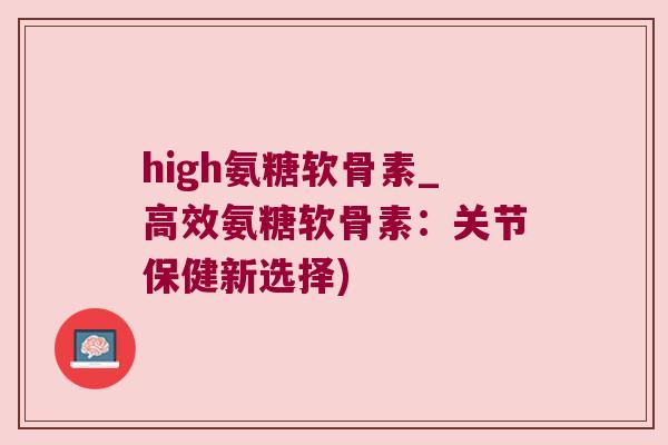 high氨糖软骨素_高效氨糖软骨素:关节保健新选择)