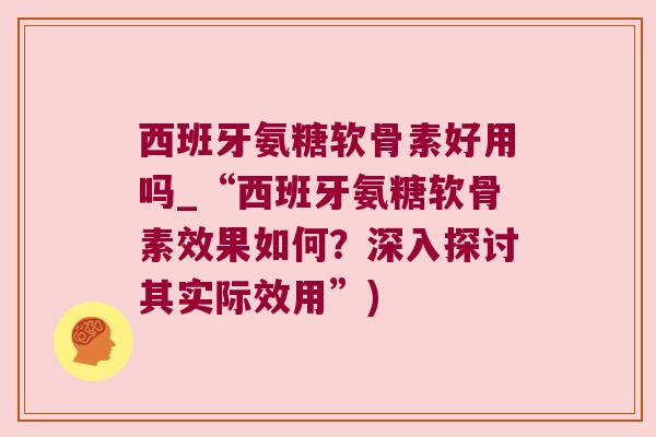 西班牙氨糖软骨素好用吗_“西班牙氨糖软骨素效果如何？深入探讨其实际效用”)