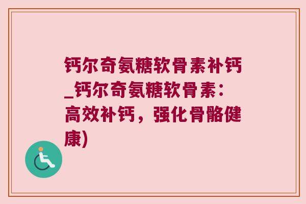 钙尔奇氨糖软骨素补钙_钙尔奇氨糖软骨素:高效补钙,强化骨骼健康)