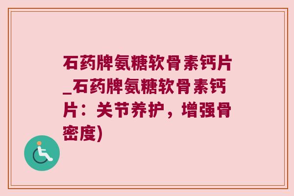 石药牌氨糖软骨素钙片_石药牌氨糖软骨素钙片:关节养护,增强骨密度)