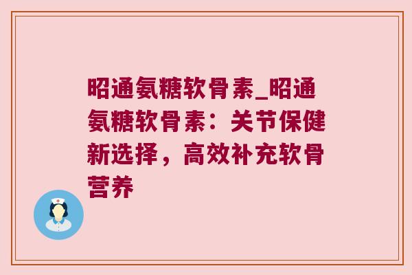 昭通氨糖软骨素_昭通氨糖软骨素:关节保健新选择,高效补充软骨营养