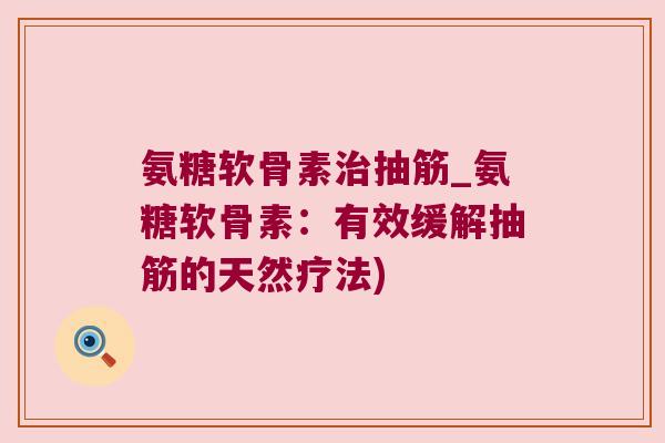氨糖软骨素治抽筋_氨糖软骨素:有效缓解抽筋的天然疗法)