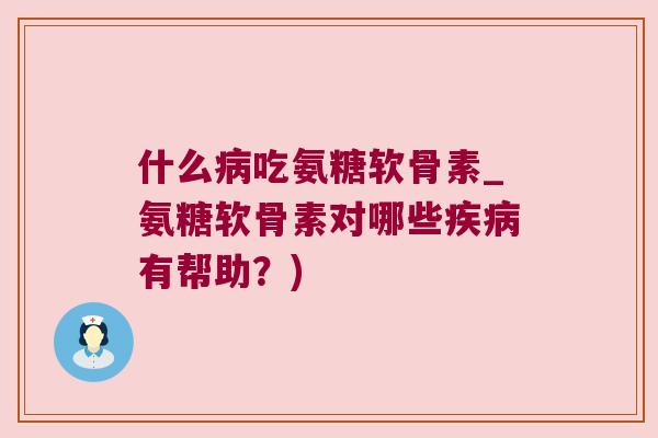 什么病吃氨糖软骨素_氨糖软骨素对哪些疾病有帮助?)
