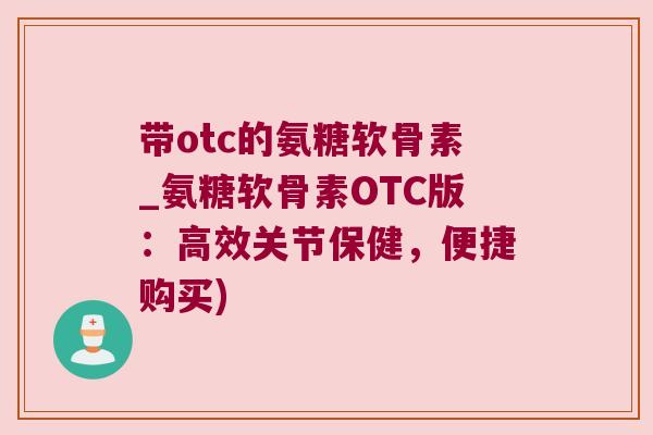 带otc的氨糖软骨素_氨糖软骨素OTC版:高效关节保健,便捷购买)