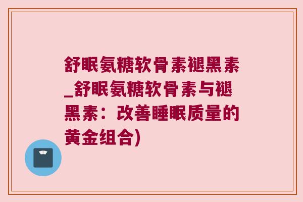 舒眠氨糖软骨素褪黑素_舒眠氨糖软骨素与褪黑素:改善睡眠质量的黄金组合)