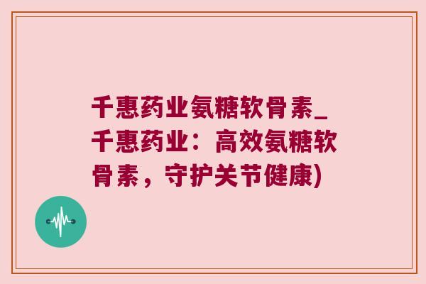 千惠药业氨糖软骨素_千惠药业:高效氨糖软骨素,守护关节健康)