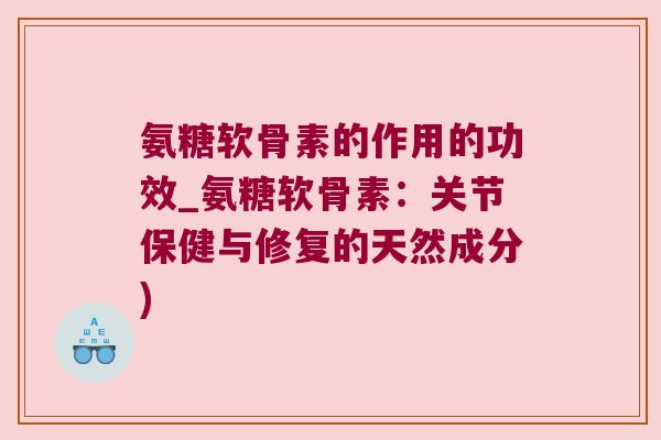 氨糖软骨素的作用的功效_氨糖软骨素:关节保健与修复的天然成分)