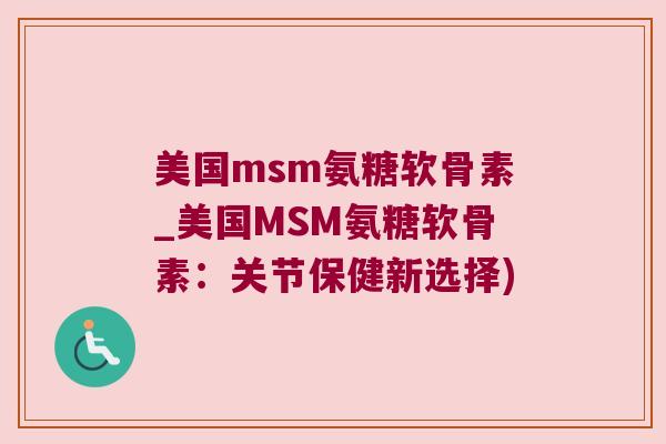美国msm氨糖软骨素_美国MSM氨糖软骨素:关节保健新选择)