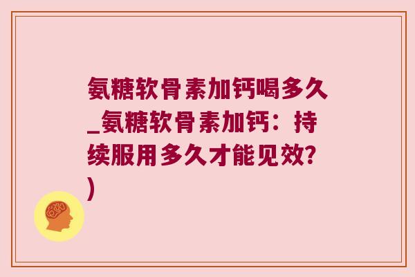 氨糖软骨素加钙喝多久_氨糖软骨素加钙:持续服用多久才能见效?)