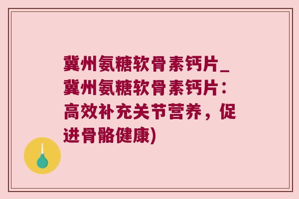 冀州氨糖软骨素钙片_冀州氨糖软骨素钙片:高效补充关节营养,促进骨骼健康)