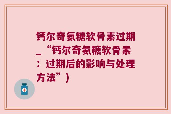 钙尔奇氨糖软骨素过期_“钙尔奇氨糖软骨素:过期后的影响与处理方法”)