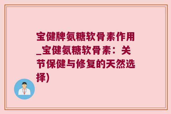 宝健牌氨糖软骨素作用_宝健氨糖软骨素:关节保健与修复的天然选择)