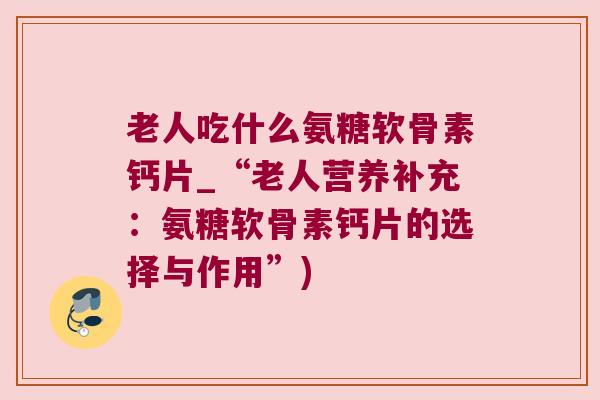 老人吃什么氨糖软骨素钙片_“老人营养补充:氨糖软骨素钙片的选择与作用”)