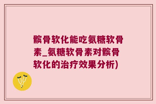 髌骨软化能吃氨糖软骨素_氨糖软骨素对髌骨软化的治疗效果分析)