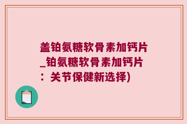 盖铂氨糖软骨素加钙片_铂氨糖软骨素加钙片:关节保健新选择)