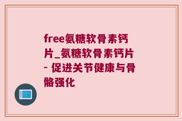 free氨糖软骨素钙片_氨糖软骨素钙片 - 促进关节健康与骨骼强化