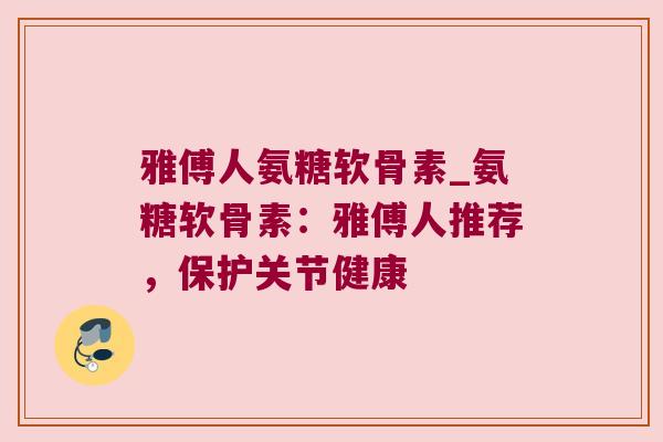 雅傅人氨糖软骨素_氨糖软骨素:雅傅人推荐,保护关节健康