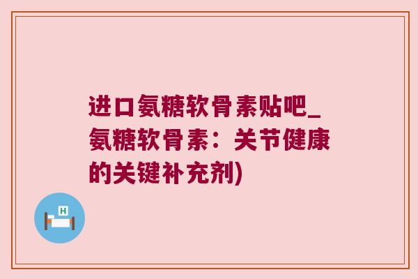 进口氨糖软骨素贴吧_氨糖软骨素:关节健康的关键补充剂)