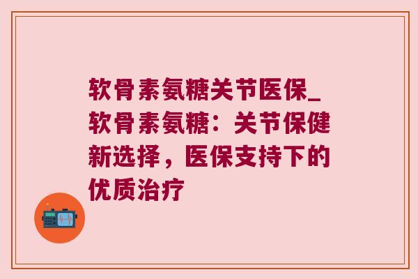 软骨素氨糖关节医保_软骨素氨糖:关节保健新选择,医保支持下的优质治疗