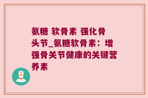 氨糖 软骨素 强化骨头节_氨糖软骨素:增强骨关节健康的关键营养素