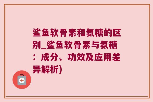 鲨鱼软骨素和氨糖的区别_鲨鱼软骨素与氨糖:成分、功效及应用差异解析)