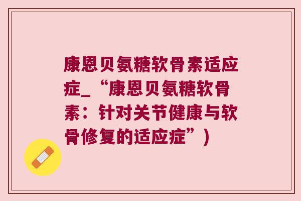 康恩贝氨糖软骨素适应症_“康恩贝氨糖软骨素:针对关节健康与软骨修复的适应症”)