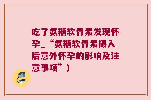 吃了氨糖软骨素发现怀孕_“氨糖软骨素摄入后意外怀孕的影响及注意事项”)