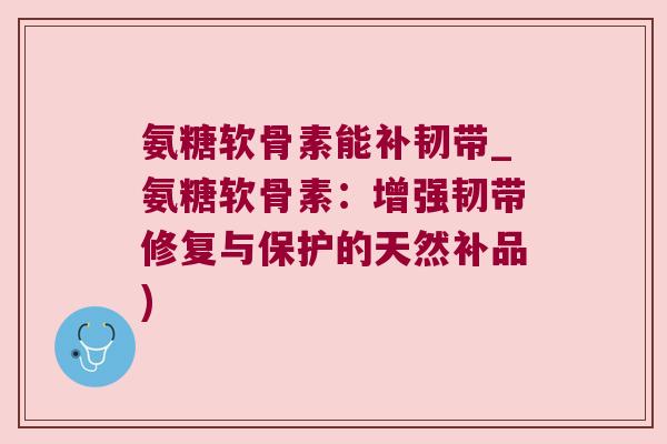 氨糖软骨素能补韧带_氨糖软骨素:增强韧带修复与保护的天然补品)