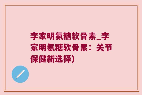 李家明氨糖软骨素_李家明氨糖软骨素:关节保健新选择)