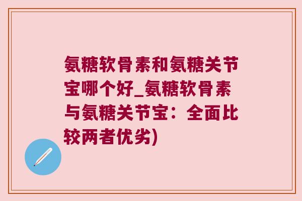 氨糖软骨素和氨糖关节宝哪个好_氨糖软骨素与氨糖关节宝:全面比较两者优劣)