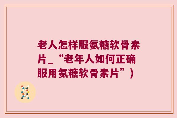 老人怎样服氨糖软骨素片_“老年人如何正确服用氨糖软骨素片”)