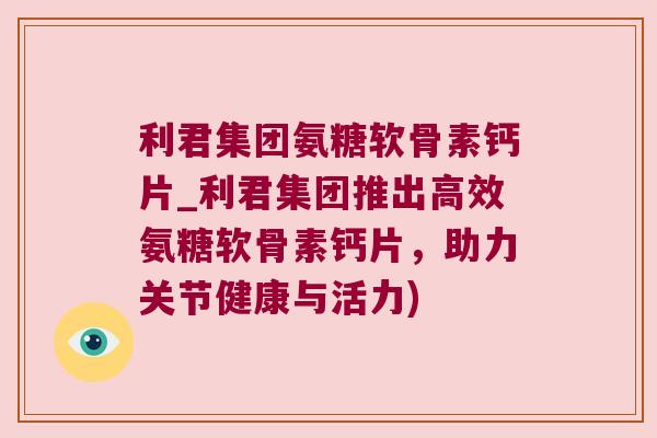 利君集团氨糖软骨素钙片_利君集团推出高效氨糖软骨素钙片,助力关节健康与活力) 利君集团氨糖软骨素钙片_利君集团推出高效氨糖软骨素钙片,助力关节健康与活力)
